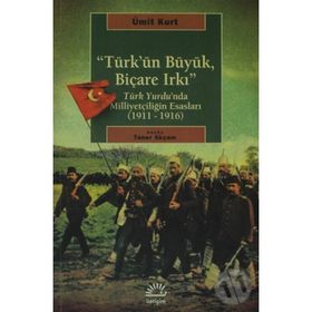 TÜRK'ÜN BÜYÜK, BİÇARE IRKI TÜRK YURDUNDA MİLLİYETÇİLİĞİN ESASLARI (1911-1916) - ÜMİT KURT