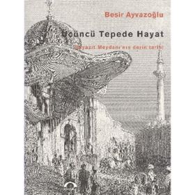 ÜÇÜNCÜ TEPEDE HAYAT BEYAZIT MEYDANI'NIN DERIN TARIHI - BEŞİR AYVAZOĞLU
