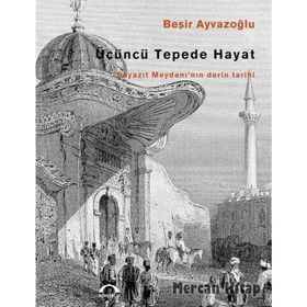 ÜÇÜNCÜ TEPEDE HAYAT BEYAZIT MEYDANI'NIN DERIN TARIHI - BEŞİR AYVAZOĞLU