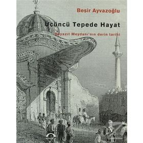 ÜÇÜNCÜ TEPEDE HAYAT BEYAZIT MEYDANI'NIN DERIN TARIHI - BEŞİR AYVAZOĞLU