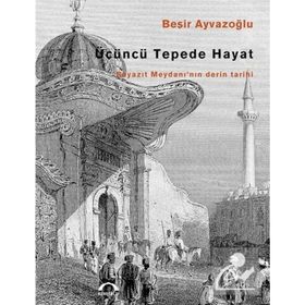 ÜÇÜNCÜ TEPEDE HAYAT BEYAZIT MEYDANI'NIN DERIN TARIHI - BEŞİR AYVAZOĞLU