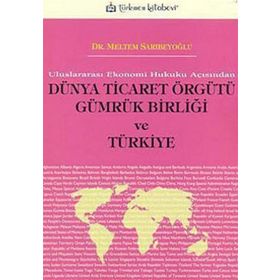 ULUSLARARASI EKONOMI HUKUKU AÇISINDAN DÜNYA TICARET ÖRGÜTÜ GÜMRÜK BİRLİĞİ VE TÜRKİYE - MELTEM SARIBEYOĞLU