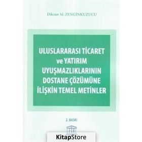 ULUSLARARASI TICARET VE YATIRIM UYUŞMAZLIKLARININ DOSTANE ÇÖZÜMÜNE İLIŞKIN TEMEL METINLER - DIKRAN M. ZENGINKUZUCU