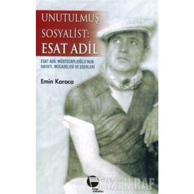 UNUTULMUŞ SOSYALIST: ESAT ADIL ESAT ADIL MÜSTECAPLIOĞLU´NUN HAYATI, MÜCADELESİ VE ESERLERI - EMIN KARACA