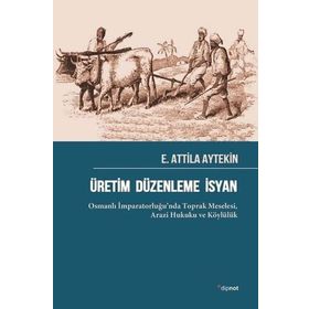 Üretim Düzenleme İsyan: Osmanlı İmparatorluğu’nda Toprak Meselesi Arazi Hukuku ve Köylülük