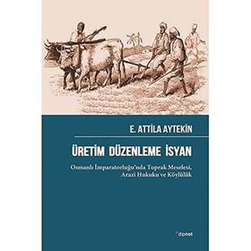 Üretim Düzenleme İsyan: Osmanlı İmparatorluğu’nda Toprak Meselesi Arazi Hukuku ve Köylülük
