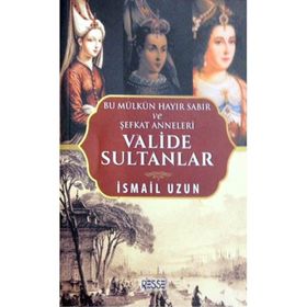 Valide Sultanlar - Bu Mülkün Hayır Sabır ve Şefkat Anneleri - İsmail Uzun
