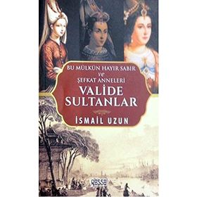 Valide Sultanlar - Bu Mülkün Hayır Sabır ve Şefkat Anneleri - İsmail Uzun