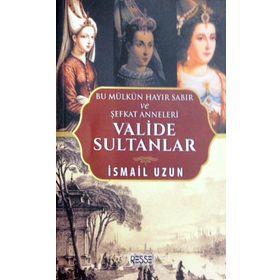Valide Sultanlar - Bu Mülkün Hayır Sabır ve Şefkat Anneleri - İsmail Uzun