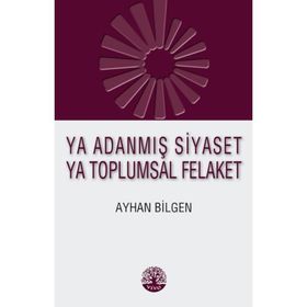 Ya Adanmış Siyaset Ya Toplumsal Felaket - Ayhan Bilgen