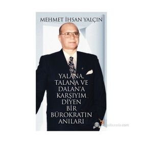 YALANA, TALANA VE DALANA KARŞIYIM DIYEN BIR BÜROKRATIN ANILARI - MEHMET İHSAN YALÇIN