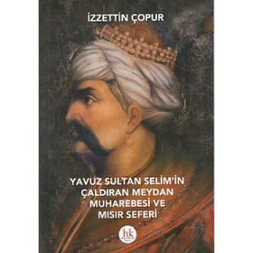 Yavuz Sultan Selim’in Çaldıran Meydan Muharebesi ve Mısır Seferi - İzzettin Çopur