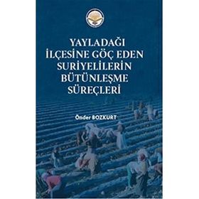 Yayladağı İlçesine Göç Eden Suriyelilerin Bütünleşme Süreçleri - Önder Bozkurt