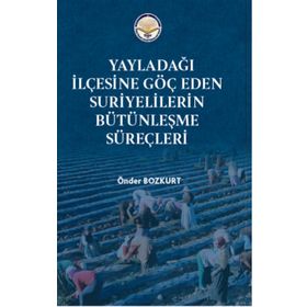 Yayladağı İlçesine Göç Eden Suriyelilerin Bütünleşme Süreçleri - Önder Bozkurt