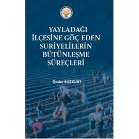 Yayladağı İlçesine Göç Eden Suriyelilerin Bütünleşme Süreçleri - Önder Bozkurt