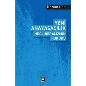 Yeni Anayasacılık Neoliberalizmin Hukuku - İlknur Türe
