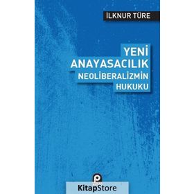 Yeni Anayasacılık Neoliberalizmin Hukuku - İlknur Türe