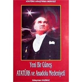 Yeni Bir Güneş - Atatürk ve Anadolu Medeniyeti - Süleyman Kazmaz