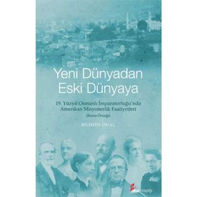 YENI DÜNYADAN ESKI DÜNYAYA 19. YÜZYIL OSMANLI İMPARATORLUĞU'NDA AMERIKAN MISYONERLIK FAALIYETLERI - BURSA ÖRNEĞI - MUHSIN ÖNAL