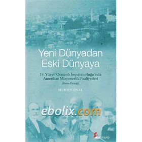 YENI DÜNYADAN ESKI DÜNYAYA 19. YÜZYIL OSMANLI İMPARATORLUĞU'NDA AMERIKAN MISYONERLIK FAALIYETLERI - BURSA ÖRNEĞI - MUHSIN ÖNAL