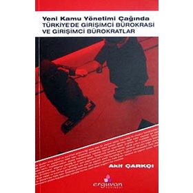 YENI KAMU YÖNETİMİ ÇAĞINDA TÜRKİYE'DE GİRİŞİMCİ BÜROKRASİ VE GİRİŞİMCİ BÜROKRATLAR - AKIF ÇARKÇI