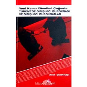 YENI KAMU YÖNETİMİ ÇAĞINDA TÜRKİYE'DE GİRİŞİMCİ BÜROKRASİ VE GİRİŞİMCİ BÜROKRATLAR - AKIF ÇARKÇI