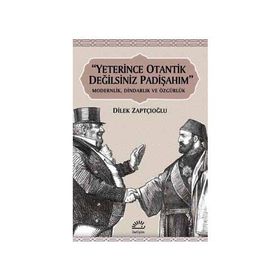 "YETERINCE OTANTIK DEĞİLSİNİZ PADİŞAHIM" MODERNLIK, DİNDARLIK VE ÖZGÜRLÜK - DILEK ZAPTÇIOĞLU (ISBN:9789750510618)