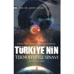 YÜKSEK TÜRK TEKNOLOJISININ DOĞUM SANCISI TÜRKIYE´NIN TEKNOLOJIYLE SINAVI BIR REKTÖRÜN ANILARI - AHMET AYHAN