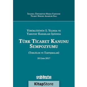 Yürürlüğünün 5. Yılında ve Yargıtay Kararları Işığında Türk Ticaret Kanunu Sempozyumu: Tebliğler - Tartışmalar - Kolektif