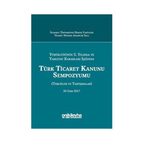 Yürürlüğünün 5. Yılında ve Yargıtay Kararları Işığında Türk Ticaret Kanunu Sempozyumu: Tebliğler - Tartışmalar - Kolektif