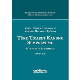 Yürürlüğünün 5. Yılında ve Yargıtay Kararları Işığında Türk Ticaret Kanunu Sempozyumu: Tebliğler - Tartışmalar - Kolektif