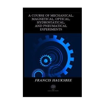 A Course Of Mechanical, Magnetical, Optical, Hydrostatical, And Pneumatical Experiments - Francis Hauksbee