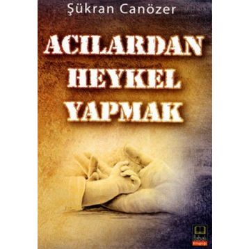 ACILARDAN HEYKEL YAPMAK - ŞÜKRAN CANÖZER