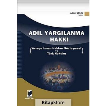ADIL YARGILANMA HAKKI AVRUPA İNSAN HAKLARI SÖZLEŞMESİ VE TÜRK HUKUKU - ADEM ÇELİK