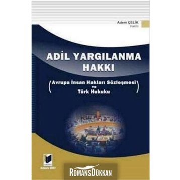 ADIL YARGILANMA HAKKI AVRUPA İNSAN HAKLARI SÖZLEŞMESİ VE TÜRK HUKUKU - ADEM ÇELİK