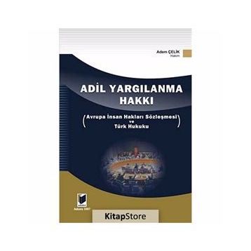 ADIL YARGILANMA HAKKI AVRUPA İNSAN HAKLARI SÖZLEŞMESİ VE TÜRK HUKUKU - ADEM ÇELİK