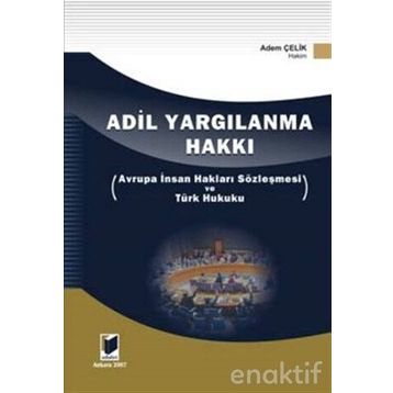 ADIL YARGILANMA HAKKI AVRUPA İNSAN HAKLARI SÖZLEŞMESİ VE TÜRK HUKUKU - ADEM ÇELİK