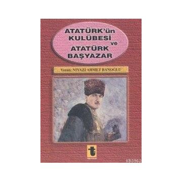 Atatürk'ün Kulübesi ve Atatürk Başyazar - Niyazi Ahmet Banoğlu