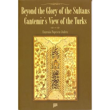 BEYOND THE GLORY OF THE SULTANS CANTEMIR'S VIEW OF THE TURKS - EUGENIA POPESCU-JUDETZ
