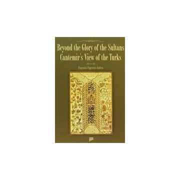 BEYOND THE GLORY OF THE SULTANS CANTEMIR'S VIEW OF THE TURKS - EUGENIA POPESCU-JUDETZ