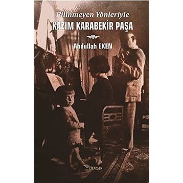Bilinmeyen Yönleriyle Kazım Karabekir Paşa - Abdullah Eken