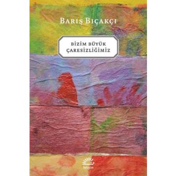 Bizim Büyük Çaresizliğimiz - Barış Bıçakçı