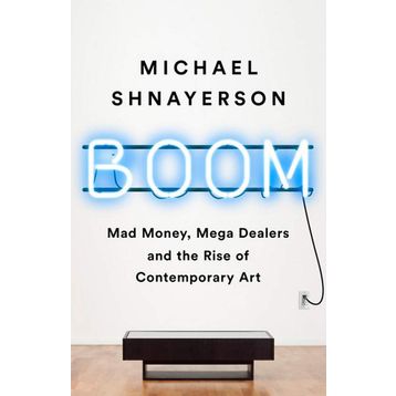 Boom: Mad Money, Mega Dealers, and the Rise of Contemporary Art