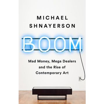 Boom: Mad Money, Mega Dealers, and the Rise of Contemporary Art