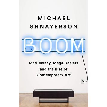 Boom: Mad Money, Mega Dealers, and the Rise of Contemporary Art