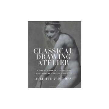 Classical Drawing Atelier : A Contemporary Guide to Traditional Studio Practice - Juliette Aristides