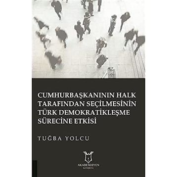 Cumhurbaşkanının Halk Tarafından Seçilmesinin Türk Demokratikleşme Sürecine Etkisi Tuğba Yolcu