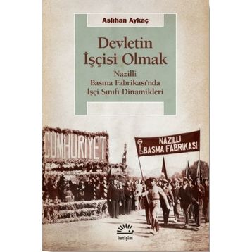 Devletin İşçisi Olmak - Nazilli Basma Fabrikası’nda İşçi Sınıfı Dinamikleri - Aslıhan Aykaç