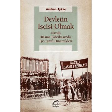 Devletin İşçisi Olmak - Nazilli Basma Fabrikası’nda İşçi Sınıfı Dinamikleri - Aslıhan Aykaç