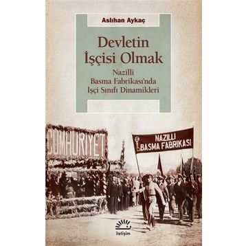 Devletin İşçisi Olmak - Nazilli Basma Fabrikası’nda İşçi Sınıfı Dinamikleri - Aslıhan Aykaç